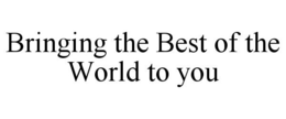 BRINGING THE BEST OF THE WORLD TO YOU