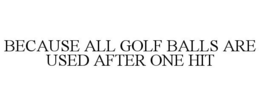 BECAUSE ALL GOLF BALLS ARE USED AFTER ONE HIT