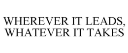 WHEREVER IT LEADS, WHATEVER IT TAKES