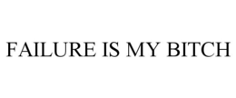 FAILURE IS MY BITCH