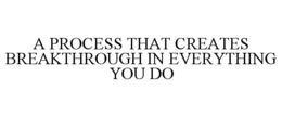 A PROCESS THAT CREATES BREAKTHROUGH IN EVERYTHING YOU DO