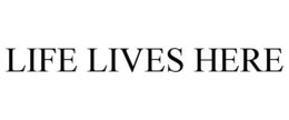 LIFE LIVES HERE