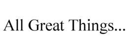ALL GREAT THINGS...