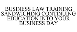BUSINESS LAW TRAINING SANDWICHING CONTINUING EDUCATION INTO YOUR BUSINESS DAY
