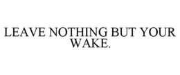 LEAVE NOTHING BUT YOUR WAKE.