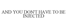 AND YOU DON'T HAVE TO BE INJECTED