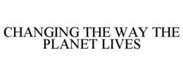 CHANGING THE WAY THE PLANET LIVES