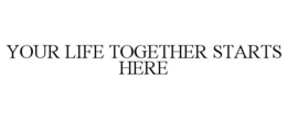 YOUR LIFE TOGETHER STARTS HERE