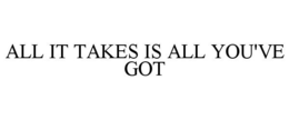 ALL IT TAKES IS ALL YOU'VE GOT
