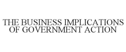 THE BUSINESS IMPLICATIONS OF GOVERNMENT ACTION