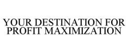 YOUR DESTINATION FOR PROFIT MAXIMIZATION