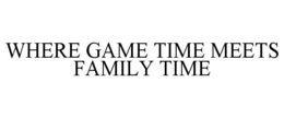 WHERE GAME TIME MEETS FAMILY TIME