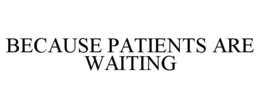 BECAUSE PATIENTS ARE WAITING