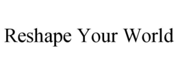 RESHAPE YOUR WORLD