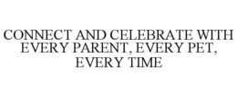 CONNECT AND CELEBRATE WITH EVERY PARENT, EVERY PET, EVERY TIME
