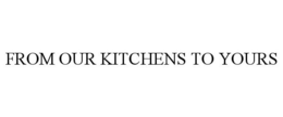 FROM OUR KITCHENS TO YOURS