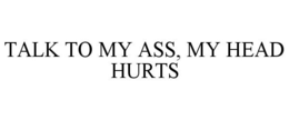 TALK TO MY ASS, MY HEAD HURTS