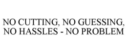 NO CUTTING, NO GUESSING, NO HASSLES - NO PROBLEM