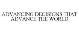 ADVANCING DECISIONS THAT ADVANCE THE WORLD