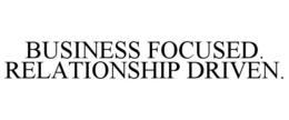 BUSINESS FOCUSED. RELATIONSHIP DRIVEN.