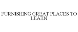 FURNISHING GREAT PLACES TO LEARN