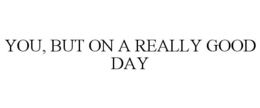 YOU, BUT ON A REALLY GOOD DAY