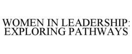 WOMEN IN LEADERSHIP: EXPLORING PATHWAYS