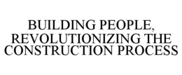BUILDING PEOPLE, REVOLUTIONIZING THE CONSTRUCTION PROCESS