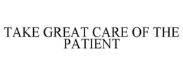 TAKE GREAT CARE OF THE PATIENT