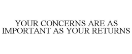 YOUR CONCERNS ARE AS IMPORTANT AS YOUR RETURNS