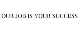 OUR JOB IS YOUR SUCCESS