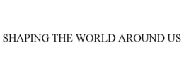 SHAPING THE WORLD AROUND US