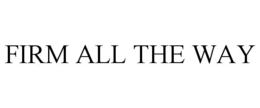 FIRM ALL THE WAY