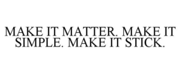 MAKE IT MATTER. MAKE IT SIMPLE. MAKE ITSTICK.