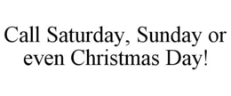 CALL SATURDAY, SUNDAY OR EVEN CHRISTMAS DAY!