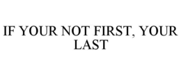 IF YOUR NOT FIRST, YOUR LAST