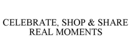 CELEBRATE, SHOP & SHARE REAL MOMENTS