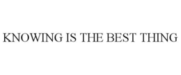 KNOWING IS THE BEST THING