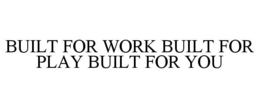 BUILT FOR WORK BUILT FOR PLAY BUILT FOR YOU