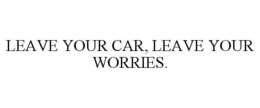 LEAVE YOUR CAR, LEAVE YOUR WORRIES.