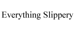 EVERYTHING SLIPPERY