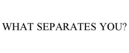 WHAT SEPARATES YOU?