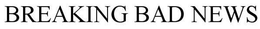 BREAKING BAD NEWS