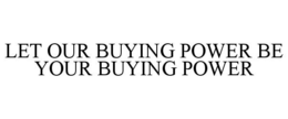 LET OUR BUYING POWER BE YOUR BUYING POWER