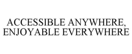 ACCESSIBLE ANYWHERE, ENJOYABLE EVERYWHERE