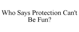 WHO SAYS PROTECTION CAN'T BE FUN?