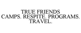 TRUE FRIENDS CAMPS. RESPITE. PROGRAMS. TRAVEL.