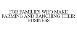 FOR FAMILIES WHO MAKE FARMING AND RANCHING THEIR BUSINESS