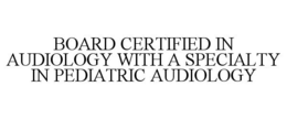 BOARD CERTIFIED IN AUDIOLOGY WITH A SPECIALTY IN PEDIATRIC AUDIOLOGY
