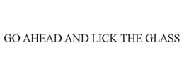 GO AHEAD AND LICK THE GLASS
